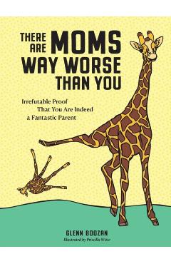 There Are Moms Way Worse Than You: Irrefutable Proof That You Are Indeed a Fantastic Parent - Glenn Boozan