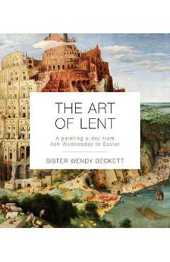 The Art of Lent: A Painting a Day from Ash Wednesday to Easter - Wendy Beckett
