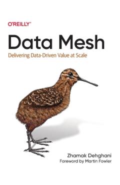 Data Mesh: Delivering Data-Driven Value at Scale - Zhamak Dehghani