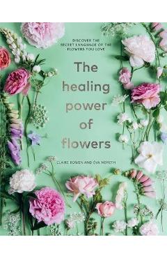 The healing power of flowers: discover the secret language of the flowers you love - claire bowen