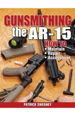 Gunsmithing the Ar-15, Vol. 1: How to Maintain, Repair, and Accessorize - Patrick Sweeney