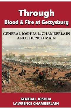 Through Blood and Fire at Gettysburg: General Joshua L. Chamberlain and the 20th Main - Joshua Lawrence Chamberlain