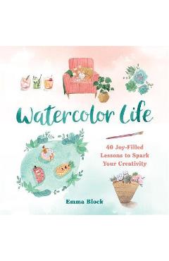 Watercolor Life: 40 Joy-Filled Lessons to Spark Your Creativity - Emma Block