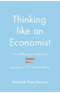 Thinking Like an Economist: How Efficiency Replaced Equality in U.S. Public Policy - Elizabeth Popp Berman