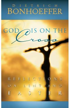 God Is on the Cross: Reflections on Lent and Easter - Dietrich Bonhoeffer