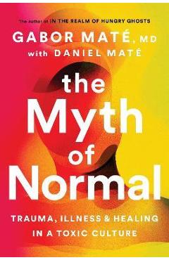 The Myth of Normal: Trauma, Illness, and Healing in a Toxic Culture - Gabor Mate