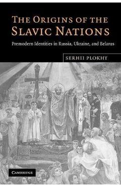 The Origins of the Slavic Nations: Premodern Identities in Russia, Ukraine, and Belarus - Serhii Plokhy
