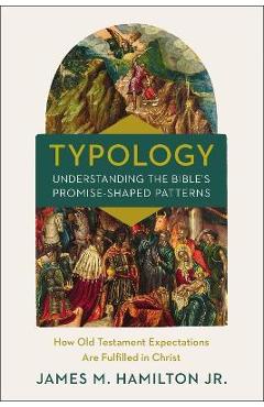 Typology-Understanding the Bible's Promise-Shaped Patterns: How Old Testament Expectations Are Fulfilled in Christ - James M. Hamilton Jr