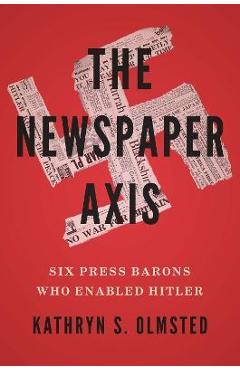The Newspaper Axis: Six Press Barons Who Enabled Hitler - Kathryn S. Olmsted