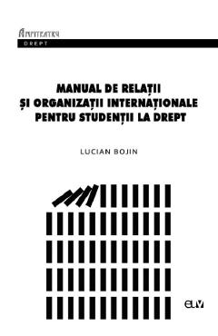 Manual De Relatii Si Organizatii Internationale Pentru Studentii La Drept - Lucian Bojin