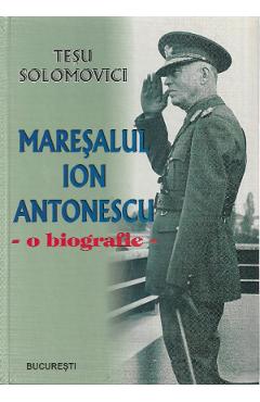 Maresalul Ion Antonescu. O biografie - Tesu Solomovici