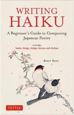 Writing Haiku: A Beginner\'s Guide to Composing Japanese Poetry - Includes Tanka, Renga, Haiga, Senryu and Haibun - Bruce Ross