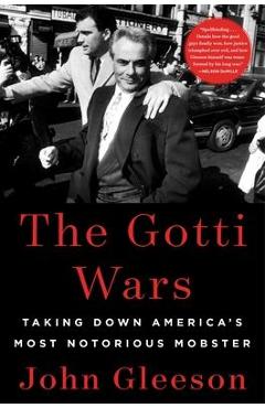 The Gotti Wars: Taking Down America\'s Most Notorious Mobster - John Gleeson