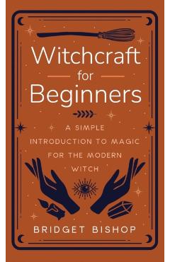 Witchcraft for Beginners: A Simple Introduction to Magic for the Modern Witch - Bridget Bishop