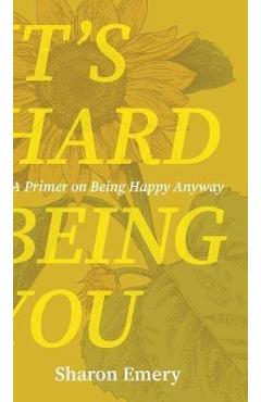 It\'s Hard Being You: A Primer on Being Happy Anyway - Sharon Emery
