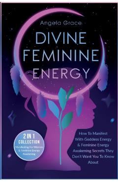 Divine Feminine Energy: How To Manifest With Goddess Energy, & Feminine Energy Awakening Secrets They Don't Want You To Know About (Manifestin - Angela Grace