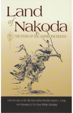 Land of Nakoda: The Story of the Assiniboine Indians - James Long