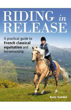 Riding in Release: A Practical Guide to French Classical Equitation and Horsemanship - Kate Sandel