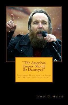 The American Empire Should Be Destroyed: Alexander Dugin and the Perils of Immanentized Eschatology - James D. Heiser