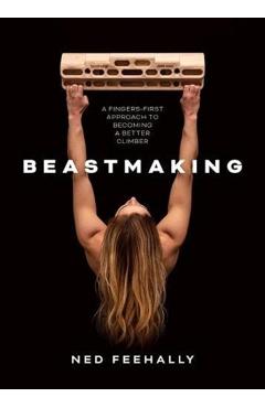 Beastmaking: A Fingers-First Approach to Becoming a Better Climber - Ned Feehally