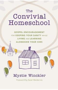 The Convivial Homeschool: Gospel Encouragement for Keeping Your Sanity While Living and Learning Alongside Your Kids - Mystie Winckler