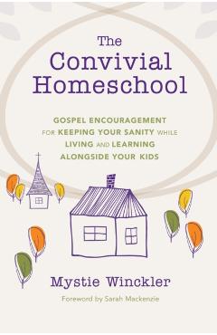 The Convivial Homeschool: Gospel Encouragement for Keeping Your Sanity While Living and Learning Alongside Your Kids - Mystie Winckler