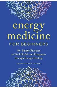 Energy Medicine for Beginners: 40+ Simple Practices to Find Health and Happiness Through Energy Healing - Sarah Parker Thomas