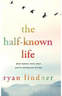 The Half-Known Life: What Matters Most When You\'re Running Out of Time - Ryan Lindner