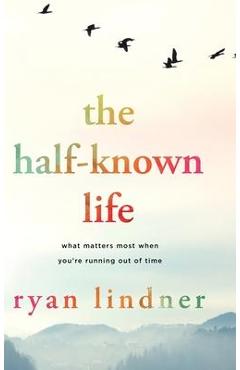 The Half-Known Life: What Matters Most When You\'re Running Out of Time - Ryan Lindner
