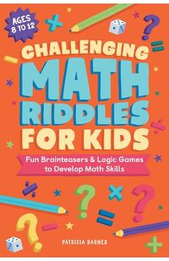 Challenging Math Riddles for Kids: Fun Brainteasers & Logic Games to Develop Math Skills - Patricia Barnes
