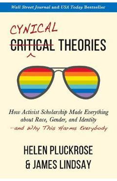 Cynical Theories: How Activist Scholarship Made Everything about Race, Gender, and Identity--And Why This Harms Everybody - Helen Pluckrose