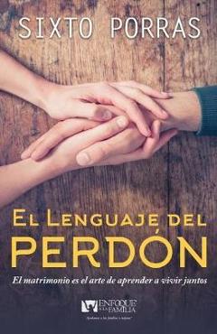 El Lenguaje del Perdón: El Matrimonio Es El Arte de Aprender a Vivir Juntos - Sixto Porras