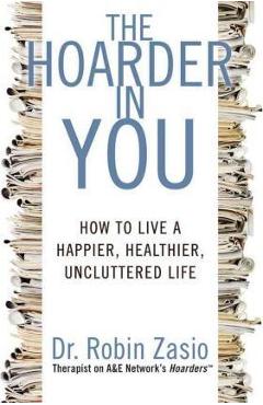 The Hoarder in You: How to Live a Happier, Healthier, Uncluttered Life - Robin Zasio