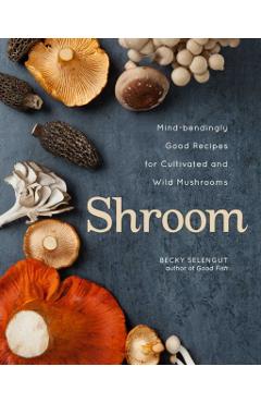 Shroom: Mind-Bendingly Good Recipes for Cultivated and Wild Mushrooms - Becky Selengut