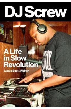 DJ Screw: A Life in Slow Revolution - Lance Scott Walker