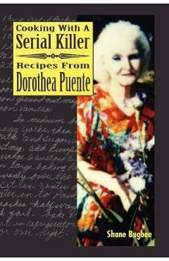 Cooking with a Serial Killer Recipes from Dorothea Puente - Shane Bugbee
