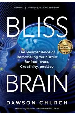 Bliss Brain: The Neuroscience of Remodeling Your Brain for Resilience, Creativity, and Joy - Dawson Church