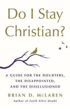 Do I Stay Christian?: A Guide for the Doubters, the Disappointed, and the Disillusioned - Brian D. Mclaren