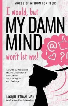 I would, but MY DAMN MIND won\'t let me!: A Guide for Teen Girls: How to Understand and Control Your Thoughts and Feelings - Jacqui Letran