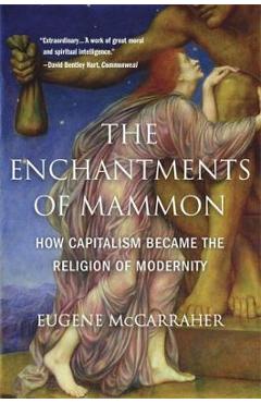 The Enchantments of Mammon: How Capitalism Became the Religion of Modernity - Eugene Mccarraher