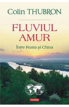 Fluviul Amur, intre Rusia si China - Colin Thubron