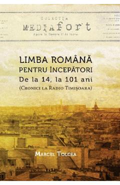 Limba Romana Pentru Incepatori: De La 14, La 101 Ani (cronici La Radio Timisoara) - Marcel Tolcea