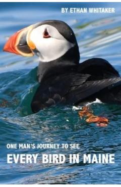 Every Bird in Maine: One Man's Journey to See Every Bird in Maine - A Photographic Account of a Maine Big Year in Birding - Ethan J. Whitaker