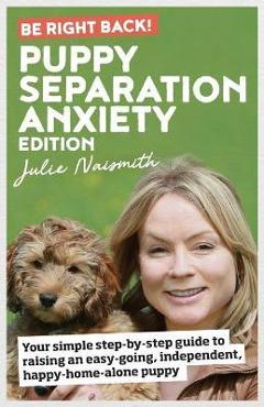 Be Right Back! Puppy Separation Anxiety Edition: Your simple step-by-step guide to raising an easy-going, independent, happy-home-alone puppy - Julie Naismith