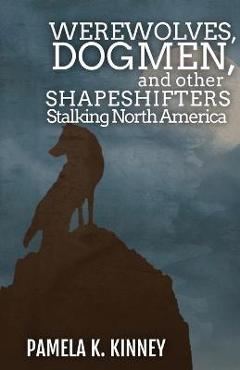 Werewolves, Dogmen, and Other Shapeshifters Stalking North America - Pamela K. Kinney