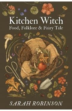 Kitchen Witch: Food, Folklore & Fairy Tale - Sarah Robinson