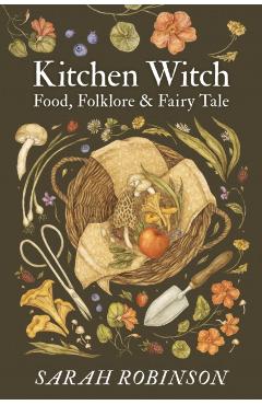 Kitchen Witch: Food, Folklore & Fairy Tale - Sarah Robinson