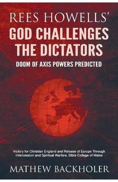 Rees Howells\' God Challenges the Dictators, Doom of Axis Powers Predicted: Victory for Christian England and Release of Europe Through Intercession an - Mathew Backholer