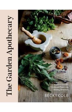 The Garden Apothecary: Transform Flowers, Weeds and Plants Into Healing Remedies - Becky Cole