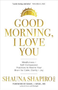 Good Morning, I Love You: Mindfulness and Self-Compassion Practices to Rewire Your Brain for Calm, Clarity, and Joy - Shauna Shapiro